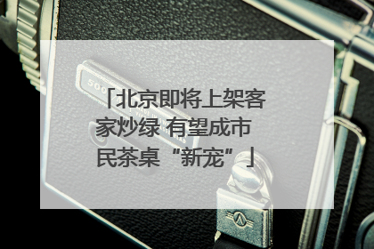 北京即将上架客家炒绿 有望成市民茶桌“新宠”
