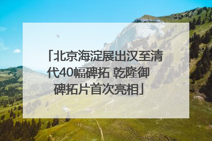 北京海淀展出汉至清代40幅碑拓 乾隆御碑拓片首次亮相