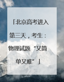 北京高考进入第三天，考生：物理试题“又简单又难”