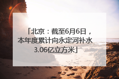 北京：截至6月6日，本年度累计向永定河补水3.06亿立方米