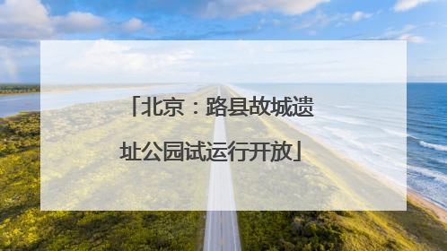 北京：路县故城遗址公园试运行开放