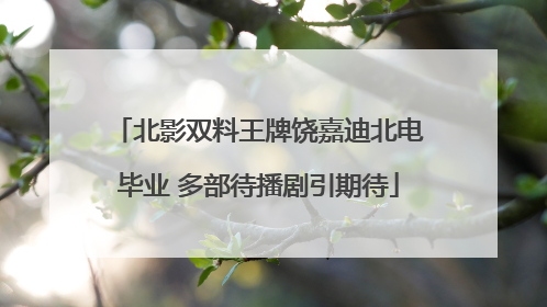 北影双料王牌饶嘉迪北电毕业 多部待播剧引期待