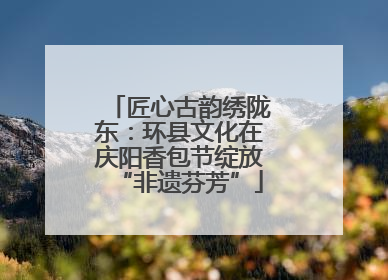 匠心古韵绣陇东：环县文化在庆阳香包节绽放“非遗芬芳”