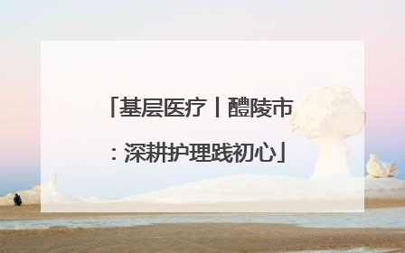 基层医疗丨醴陵市：深耕护理践初心