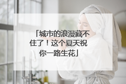 城市的浪漫藏不住了！这个夏天祝你一路生花