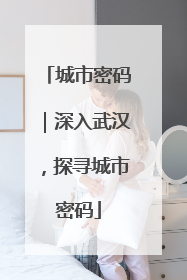 城市密码｜深入武汉，探寻城市密码