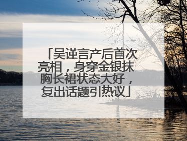 吴谨言产后首次亮相，身穿金银抹胸长裙状态大好，复出话题引热议