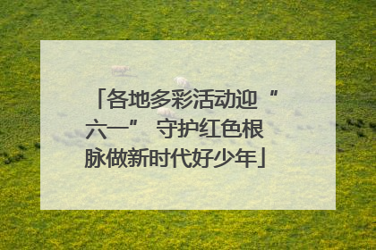各地多彩活动迎“六一” 守护红色根脉做新时代好少年