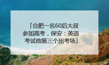 合肥一名60后大叔参加高考，保安：英语考试他第三个出考场