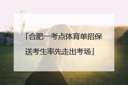 合肥一考点体育单招保送考生率先走出考场
