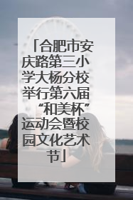 合肥市安庆路第三小学大杨分校举行第六届“和美杯”运动会暨校园文化艺术节
