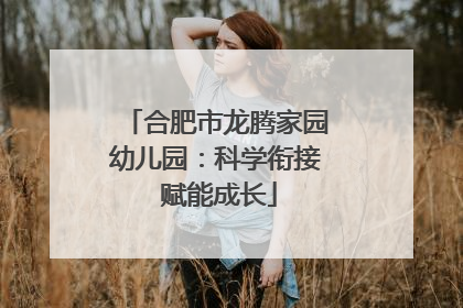 合肥市龙腾家园幼儿园：科学衔接 赋能成长