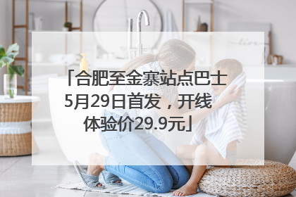 合肥至金寨站点巴士5月29日首发，开线体验价29.9元