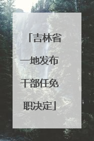 吉林省一地发布干部任免职决定
