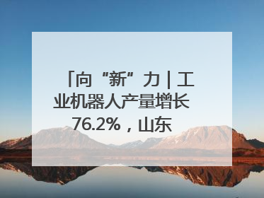 向“新”力｜工业机器人产量增长76.2%，山东因地制宜发展新质生产力