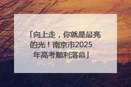 向上走，你就是最亮的光！南京市2025年高考顺利落幕
