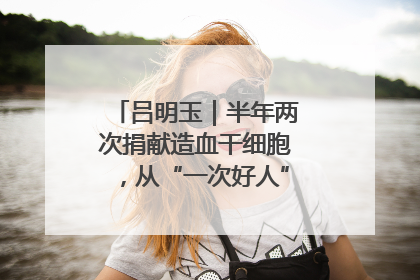 吕明玉｜半年两次捐献造血干细胞，从“一次好人”到“一生好人”