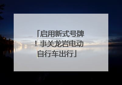 启用新式号牌！事关龙岩电动自行车出行