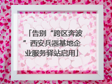 告别“跨区奔波”西安兵器基地企业服务驿站启用