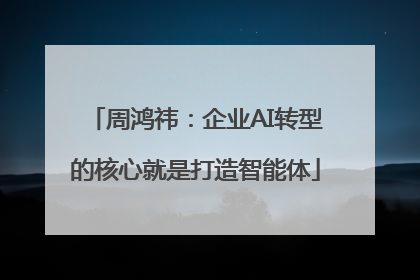 周鸿祎：企业AI转型的核心就是打造智能体