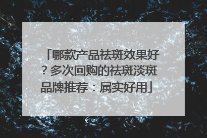 哪款产品祛斑效果好？多次回购的祛斑淡斑品牌推荐：属实好用