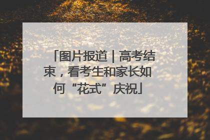 图片报道｜高考结束，看考生和家长如何“花式”庆祝