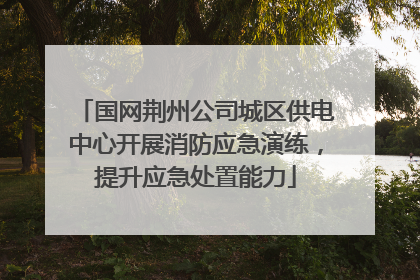 国网荆州公司城区供电中心开展消防应急演练，提升应急处置能力