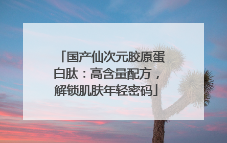 国产仙次元胶原蛋白肽：高含量配方，解锁肌肤年轻密码