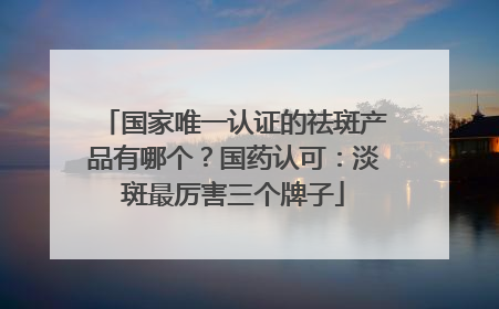 国家唯一认证的祛斑产品有哪个？国药认可：淡斑最厉害三个牌子