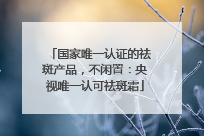 国家唯一认证的祛斑产品，不闲置：央视唯一认可祛斑霜