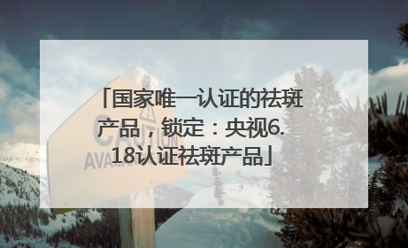 国家唯一认证的祛斑产品，锁定：央视6.18认证祛斑产品