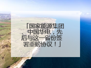国家能源集团、中国华电，先后与这一省份签署重磅协议！