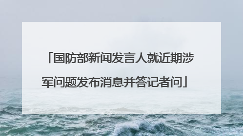 国防部新闻发言人就近期涉军问题发布消息并答记者问