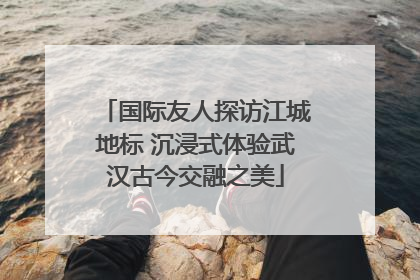 国际友人探访江城地标 沉浸式体验武汉古今交融之美
