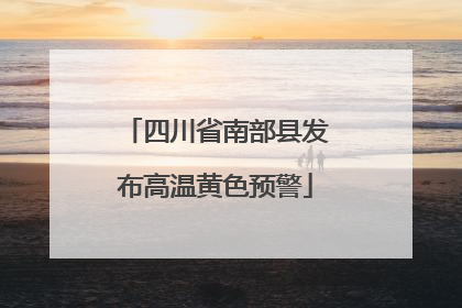 四川省南部县发布高温黄色预警
