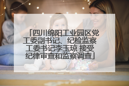 四川绵阳工业园区党工委副书记、纪检监察工委书记李玉琼 接受纪律审查和监察调查