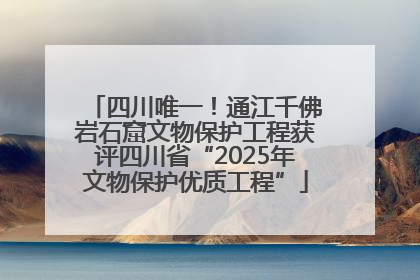 四川唯一！通江千佛岩石窟文物保护工程获评四川省“2025年文物保护优质工程”