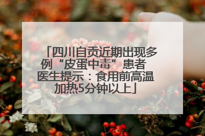 四川自贡近期出现多例“皮蛋中毒”患者 医生提示：食用前高温加热5分钟以上