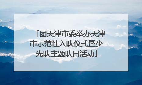 团天津市委举办天津市示范性入队仪式暨少先队主题队日活动