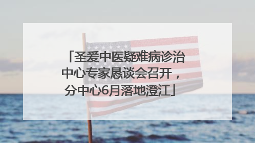 圣爱中医疑难病诊治中心专家恳谈会召开,分中心6月落地澄江