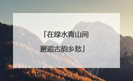 在绿水青山间邂逅古韵乡愁