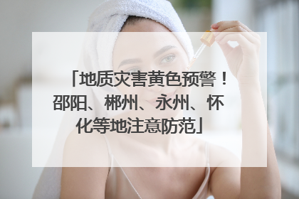 地质灾害黄色预警！邵阳、郴州、永州、怀化等地注意防范