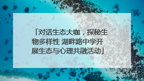 对话生态大咖，探秘生物多样性 湖畔路中学开展生态与心理共融活动
