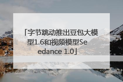 字节跳动推出豆包大模型1.6和视频模型Seedance 1.0