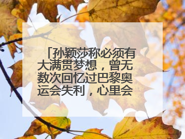 孙颖莎称必须有大满贯梦想，曾无数次回忆过巴黎奥运会失利，心里会“咯噔一下”
