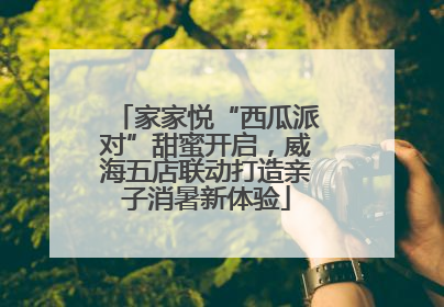 家家悦“西瓜派对”甜蜜开启，威海五店联动打造亲子消暑新体验