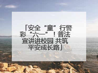 安全“童”行警彩“六一”！普法宣讲进校园 共筑平安成长路