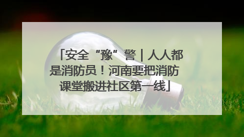 安全“豫”警｜人人都是消防员！河南要把消防课堂搬进社区第一线
