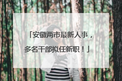 安徽两市最新人事，多名干部拟任新职！
