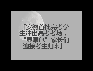 安徽首批完考学生冲出高考考场，“显眼包”家长们迎接考生归来